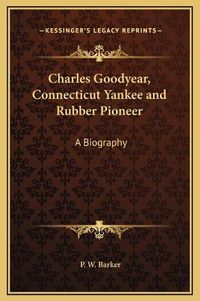 Cover image for Charles Goodyear, Connecticut Yankee and Rubber Pioneer: A Biography