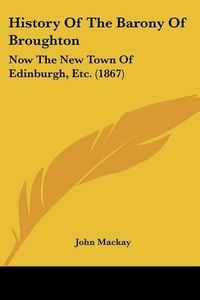 Cover image for History Of The Barony Of Broughton: Now The New Town Of Edinburgh, Etc. (1867)