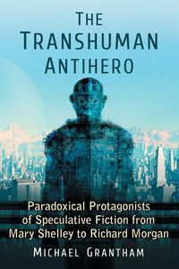 Cover image for The Transhuman Antihero: Paradoxical Protagonists of Speculative Fiction from Mary Shelley to Richard Morgan