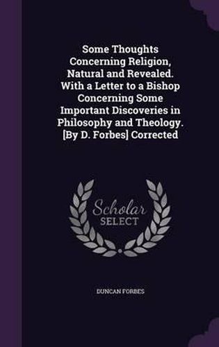 Cover image for Some Thoughts Concerning Religion, Natural and Revealed. with a Letter to a Bishop Concerning Some Important Discoveries in Philosophy and Theology. [By D. Forbes] Corrected