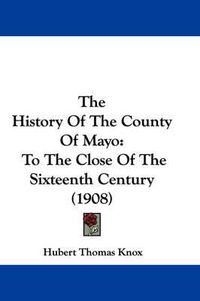 Cover image for The History of the County of Mayo: To the Close of the Sixteenth Century (1908)