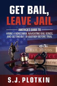 Cover image for Get Bail, Leave Jail: America's Guide to Hiring a Bondsman, Navigating Bail Bonds, and Getting out of Custody before Trial