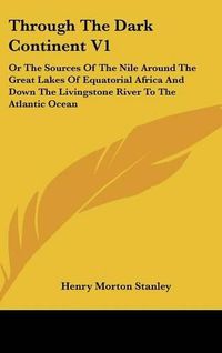 Cover image for Through the Dark Continent V1: Or the Sources of the Nile Around the Great Lakes of Equatorial Africa and Down the Livingstone River to the Atlantic Ocean