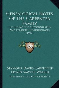 Cover image for Genealogical Notes of the Carpenter Family: Including the Autobiography, and Personal Reminiscences (1907)