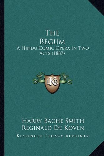 Cover image for The Begum: A Hindu Comic Opera in Two Acts (1887)