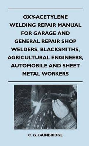 Cover image for Oxy-Acetylene Welding Repair Manual For Garage And General Repair Shop Welders, Blacksmiths, Agricultural Engineers, Automobile And Sheet Metal Workers