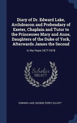 Diary of Dr. Edward Lake, Archdeacon and Prebendary of Exeter, Chaplain and Tutor to the Princesses Mary and Anne, Daughters of the Duke of York, Afterwards James the Second: In the Years 1677-1678