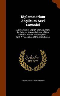 Cover image for Diplomatarium Anglicum Aevi Saxonici: A Collection of English Charters, from the Reign of King Aethelberht of Kent to That of William the Conqueror ... with a Translation of the Anglo-Saxon