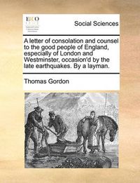 Cover image for A Letter of Consolation and Counsel to the Good People of England, Especially of London and Westminster, Occasion'd by the Late Earthquakes. by a Layman.