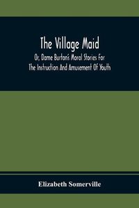 Cover image for The Village Maid, Or, Dame Burton'S Moral Stories For The Instruction And Amusement Of Youth