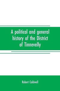 Cover image for A political and general history of the District of Tinnevelly, in the Presidency of Madras, from the earliest period to its cession to the English Government in A. D. 1801