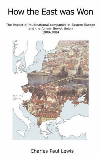 Cover image for How the East Was Won: The Impact of Multinational Companies on Eastern Europe and the Former Soviet Union 1989-2004