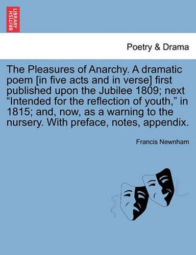 Cover image for The Pleasures of Anarchy. a Dramatic Poem [In Five Acts and in Verse] First Published Upon the Jubilee 1809; Next  Intended for the Reflection of Youth,  in 1815; And, Now, as a Warning to the Nursery. with Preface, Notes, Appendix.