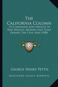 Cover image for The California Column the California Column: Its Campaigns and Services in New Mexico, Arizona and Texas Its Campaigns and Services in New Mexico, Arizona and Texas During the Civil War (1908) During the Civil War (1908)