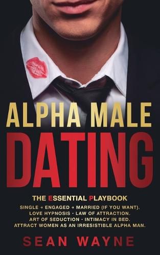 Cover image for ALPHA MALE DATING. The Essential Playbook: Single &#8594; Engaged &#8594; Married (If You Want). Love Hypnosis, Law of Attraction, Art of Seduction, Intimacy in Bed. Attract Women as an Irresistible Alpha Man. NEW VERSION