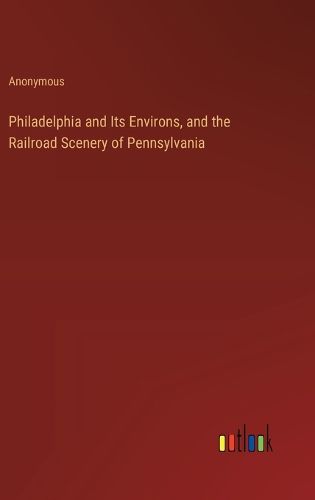 Cover image for Philadelphia and Its Environs, and the Railroad Scenery of Pennsylvania