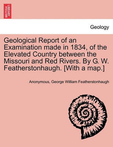 Cover image for Geological Report of an Examination Made in 1834, of the Elevated Country Between the Missouri and Red Rivers. by G. W. Featherstonhaugh. [With a Map.]