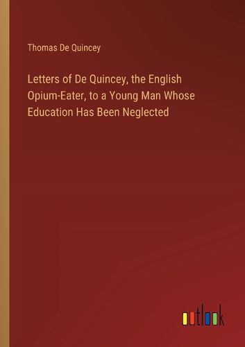 Cover image for Letters of De Quincey, the English Opium-Eater, to a Young Man Whose Education Has Been Neglected