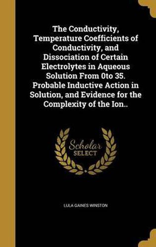 Cover image for The Conductivity, Temperature Coefficients of Conductivity, and Dissociation of Certain Electrolytes in Aqueous Solution from 0to 35. Probable Inductive Action in Solution, and Evidence for the Complexity of the Ion..