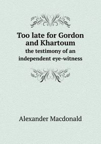 Cover image for Too late for Gordon and Khartoum the testimony of an independent eye-witness