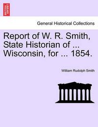 Cover image for Report of W. R. Smith, State Historian of ... Wisconsin, for ... 1854.