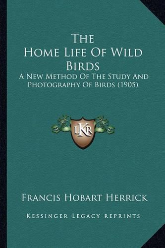 The Home Life of Wild Birds the Home Life of Wild Birds: A New Method of the Study and Photography of Birds (1905) a New Method of the Study and Photography of Birds (1905)