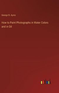 Cover image for How to Paint Photographs in Water Colors and in Oil