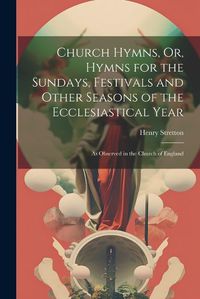 Cover image for Church Hymns, Or, Hymns for the Sundays, Festivals and Other Seasons of the Ecclesiastical Year