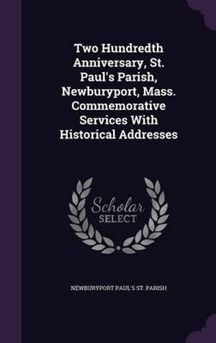 Cover image for Two Hundredth Anniversary, St. Paul's Parish, Newburyport, Mass. Commemorative Services with Historical Addresses