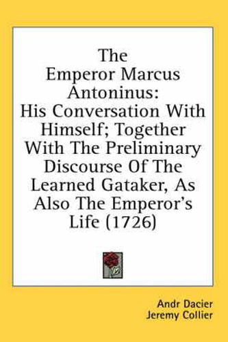 The Emperor Marcus Antoninus: His Conversation with Himself; Together with the Preliminary Discourse of the Learned Gataker, as Also the Emperor's Life (1726)