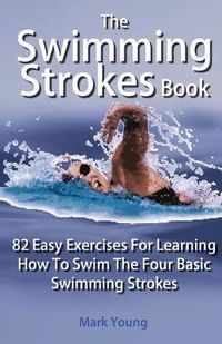 Cover image for The Swimming Strokes Book: 82 Easy Exercises for Learning How to Swim the Four Basic Swimming Strokes