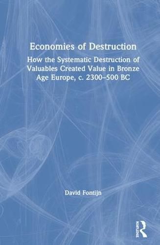 Cover image for Economies of Destruction: How the Systematic Destruction of Valuables Created Value in Bronze Age Europe, c. 2300-500 BC