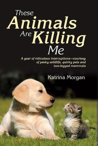 Cover image for These Animals Are Killing Me: A Year of Ridiculous Interruptions Courtesy of Pesky Wildlife & Quirky Pets