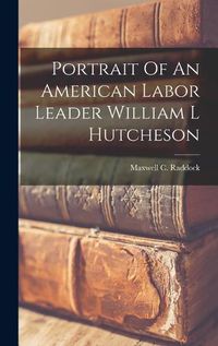 Cover image for Portrait Of An American Labor Leader William L Hutcheson