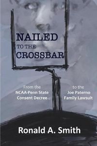 Cover image for Nailed to the Crossbar: From the NCAA-Penn State Consent Decree to the Joe Paterno Family Lawsuit