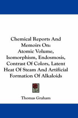 Cover image for Chemical Reports and Memoirs on: Atomic Volume, Isomorphism, Endosmosis, Contrast of Colors, Latent Heat of Steam and Artificial Formation of Alkaloids