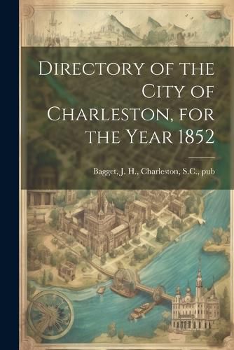 Cover image for Directory of the City of Charleston, for the Year 1852