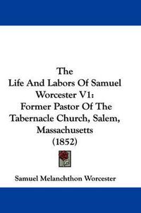 Cover image for The Life and Labors of Samuel Worcester V1: Former Pastor of the Tabernacle Church, Salem, Massachusetts (1852)