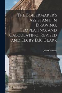 Cover image for The Boilermaker's Assistant, in Drawing, Templating, and Calculating, Revised and Ed. by D.K. Clark