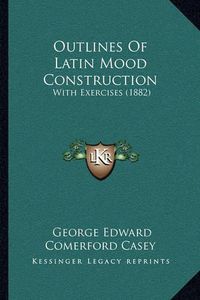 Cover image for Outlines of Latin Mood Construction: With Exercises (1882)