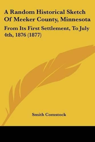 Cover image for A Random Historical Sketch of Meeker County, Minnesota: From Its First Settlement, to July 4th, 1876 (1877)