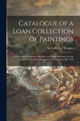 Cover image for Catalogue of a Loan Collection of Paintings: Contributed by Private Collectors and Public Institutions in the City of Toronto From January 6th Till February 8th, 1920