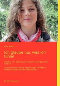 Cover image for Ich glaube nur, was ich fuhle!: AD(H)S - Ein leiser/lauter Aufschrei kerngesunder Kinder? Zwischenmenschliche Beziehungen verstehen