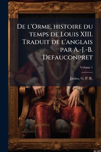 Cover image for de L'Orme, Histoire Du Temps de Louis XIII. Traduit de L'Anglais Par A.-J.-B. Defauconpret Volume 1
