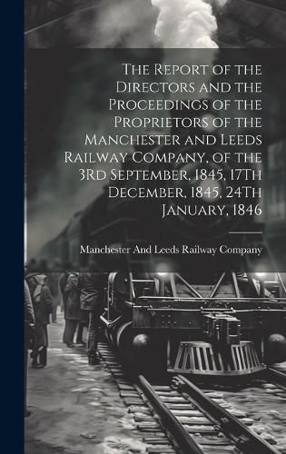 Cover image for The Report of the Directors and the Proceedings of the Proprietors of the Manchester and Leeds Railway Company, of the 3Rd September, 1845, 17Th December, 1845, 24Th January, 1846