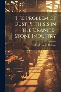 Cover image for The Problem of Dust Phthisis in the Granite-Stone Industry