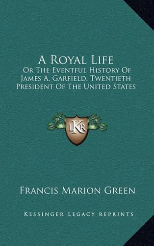 A Royal Life: Or the Eventful History of James A. Garfield, Twentieth President of the United States