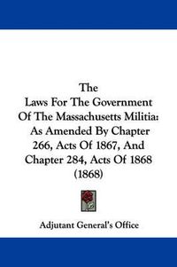 Cover image for The Laws for the Government of the Massachusetts Militia: As Amended by Chapter 266, Acts of 1867, and Chapter 284, Acts of 1868 (1868)