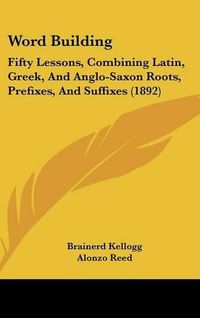 Cover image for Word Building: Fifty Lessons, Combining Latin, Greek, and Anglo-Saxon Roots, Prefixes, and Suffixes (1892)