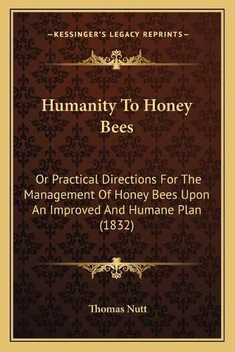 Humanity to Honey Bees: Or Practical Directions for the Management of Honey Bees Upon an Improved and Humane Plan (1832)